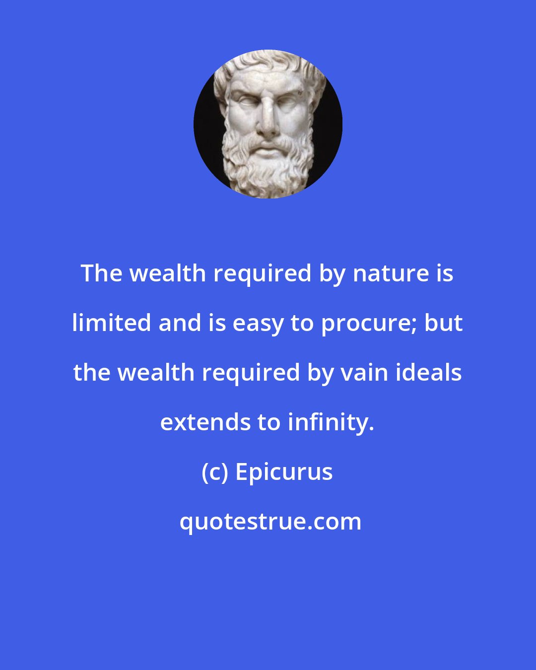 Epicurus: The wealth required by nature is limited and is easy to procure; but the wealth required by vain ideals extends to infinity.