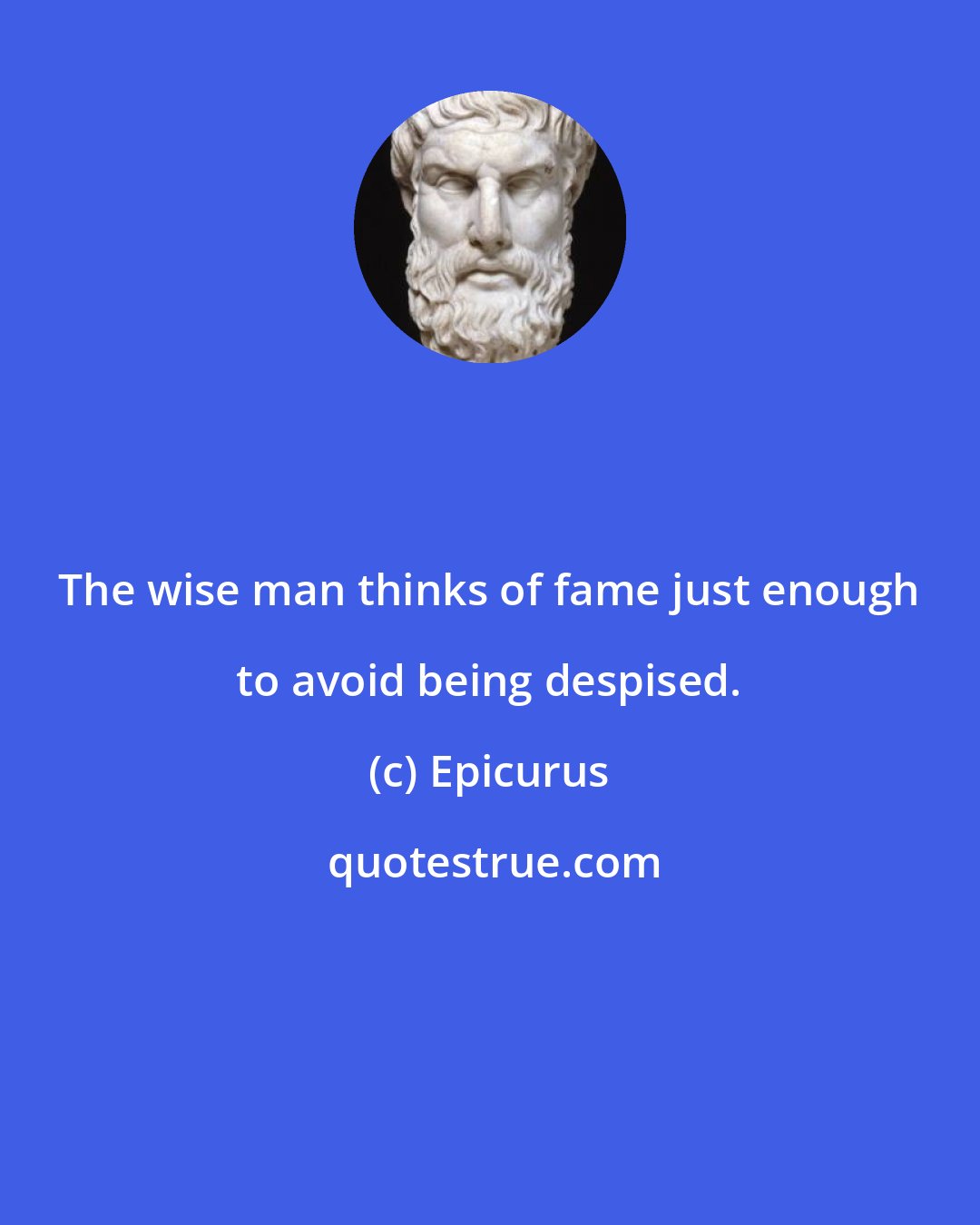 Epicurus: The wise man thinks of fame just enough to avoid being despised.