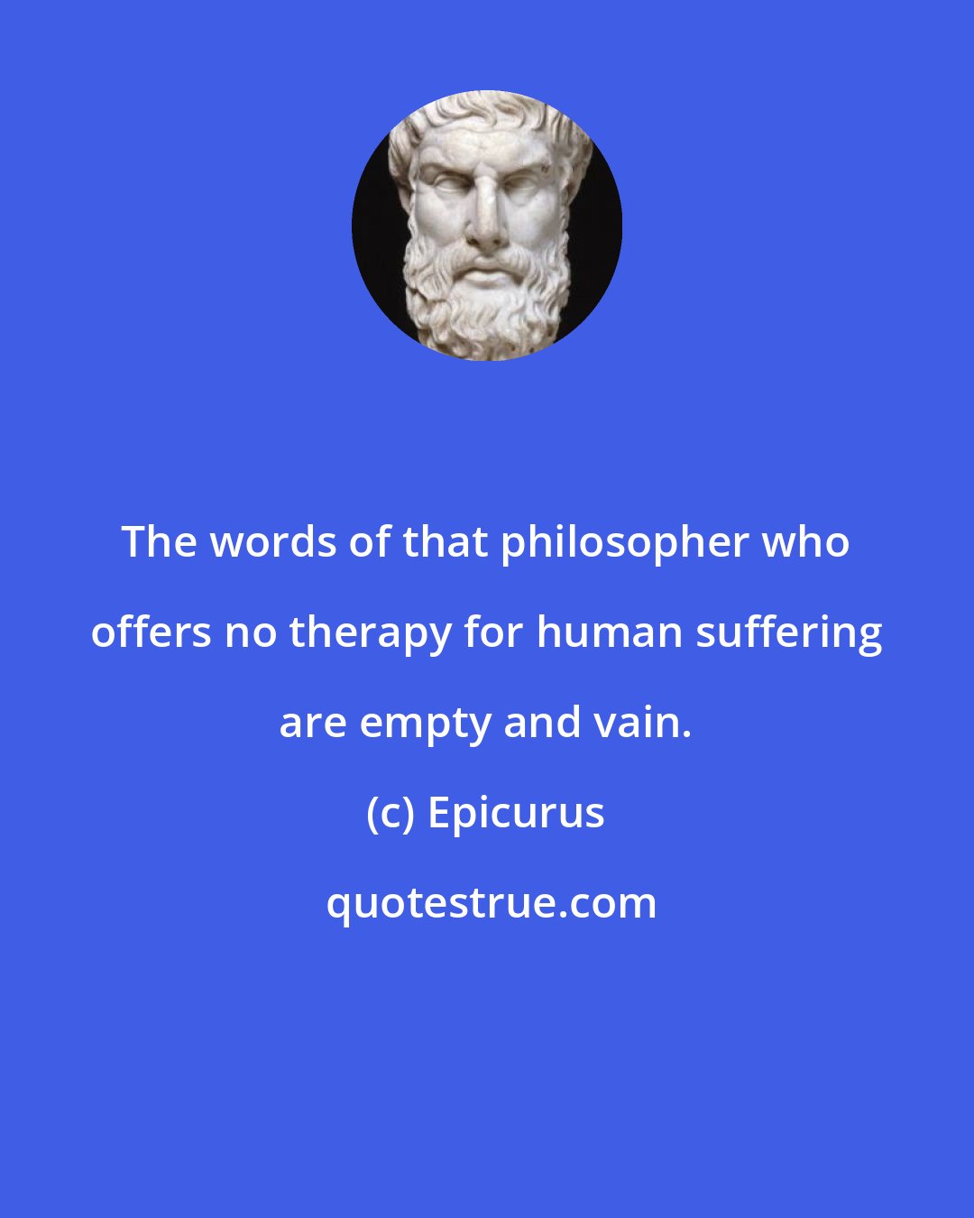 Epicurus: The words of that philosopher who offers no therapy for human suffering are empty and vain.