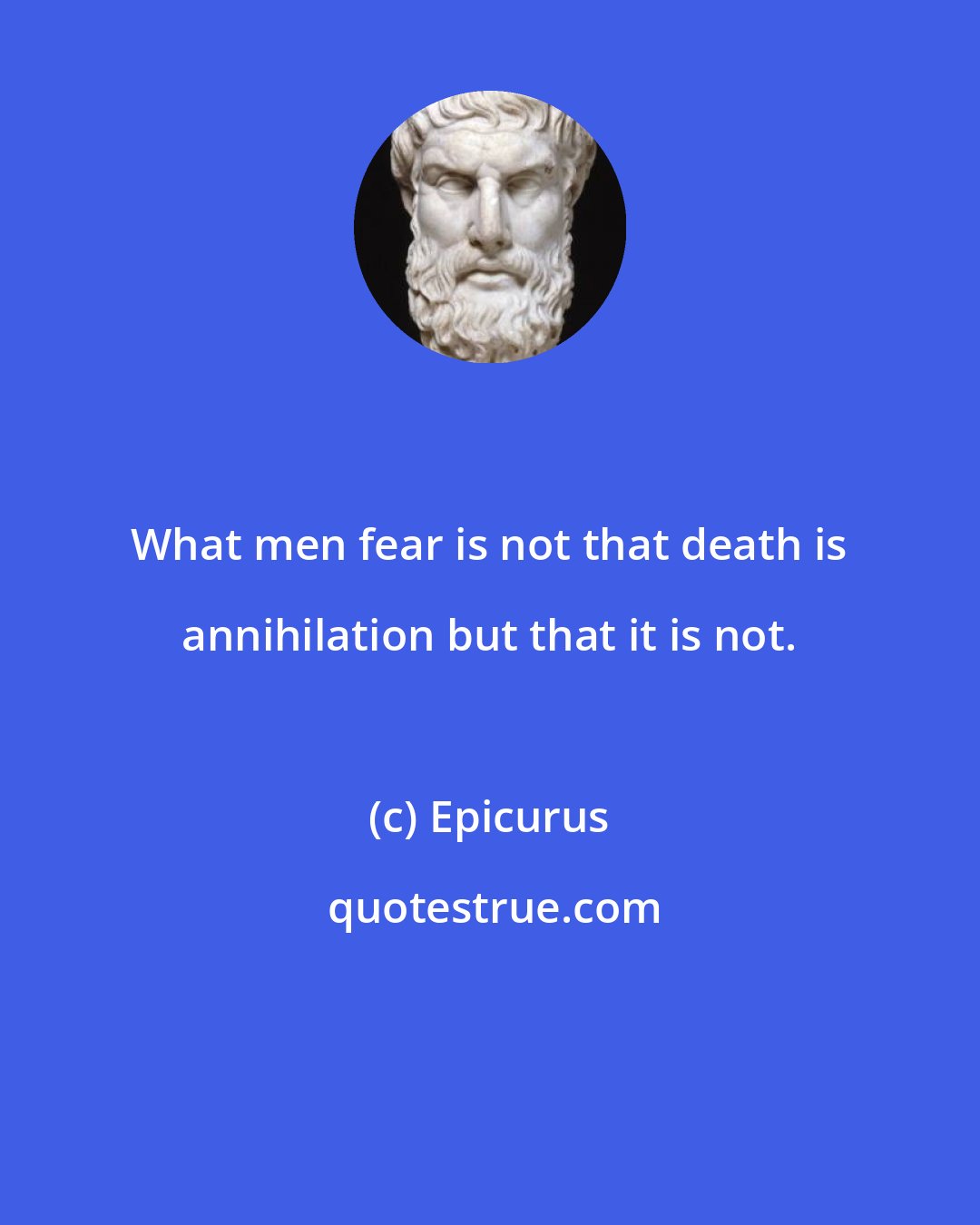 Epicurus: What men fear is not that death is annihilation but that it is not.