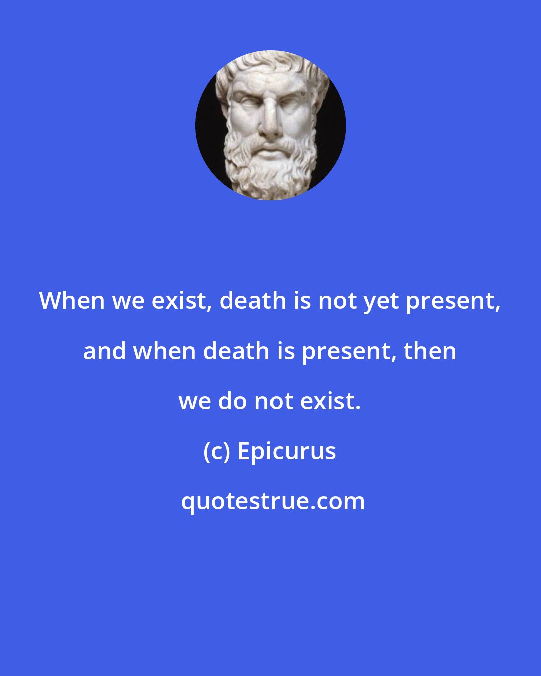 Epicurus: When we exist, death is not yet present, and when death is present, then we do not exist.