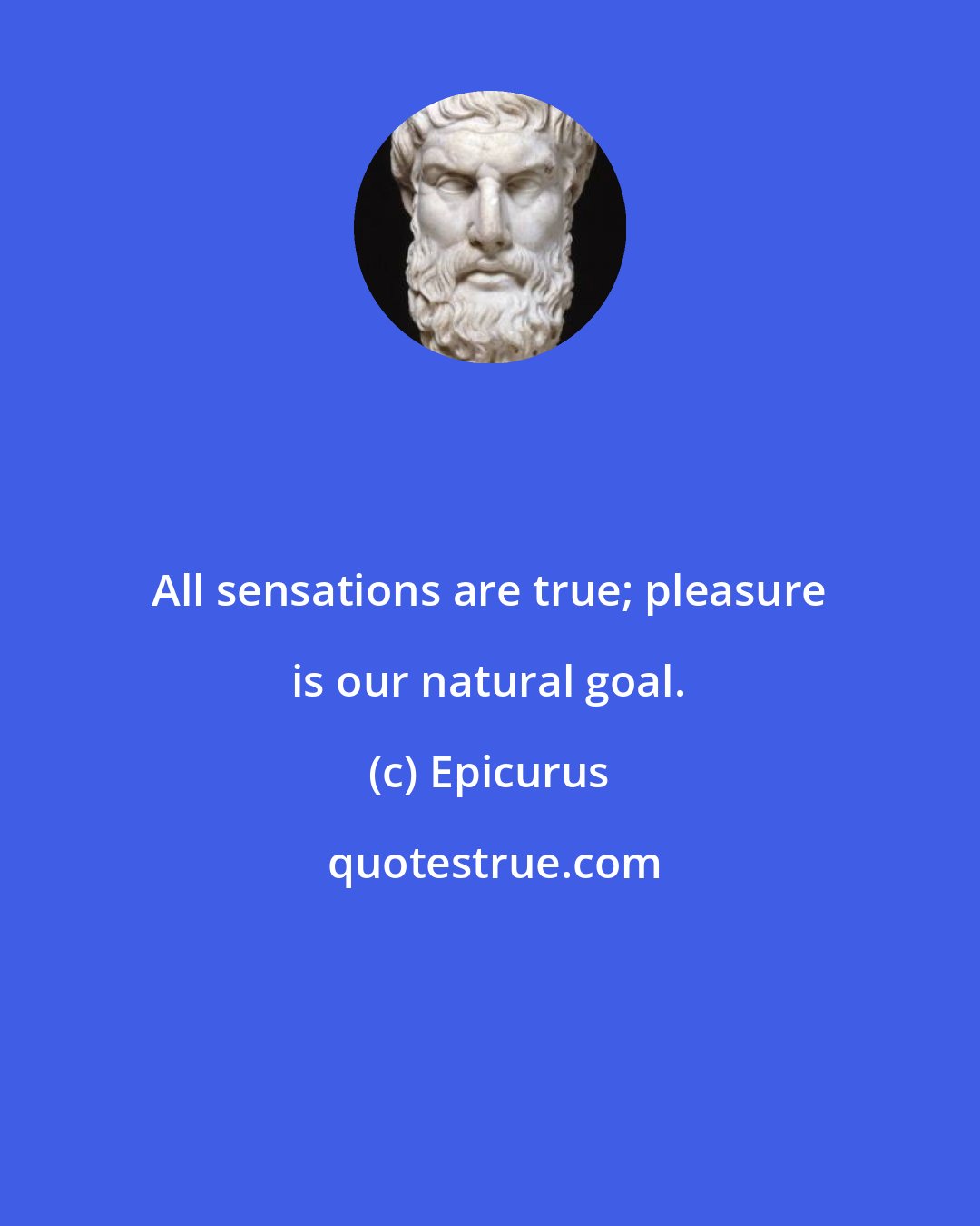 Epicurus: All sensations are true; pleasure is our natural goal.