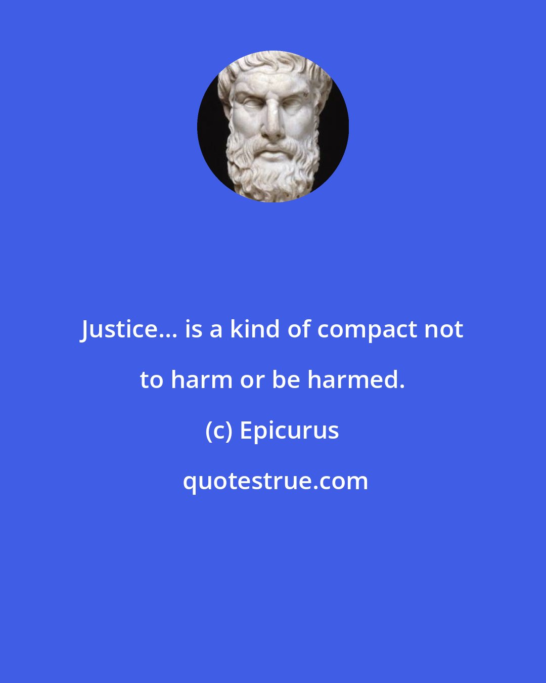 Epicurus: Justice... is a kind of compact not to harm or be harmed.