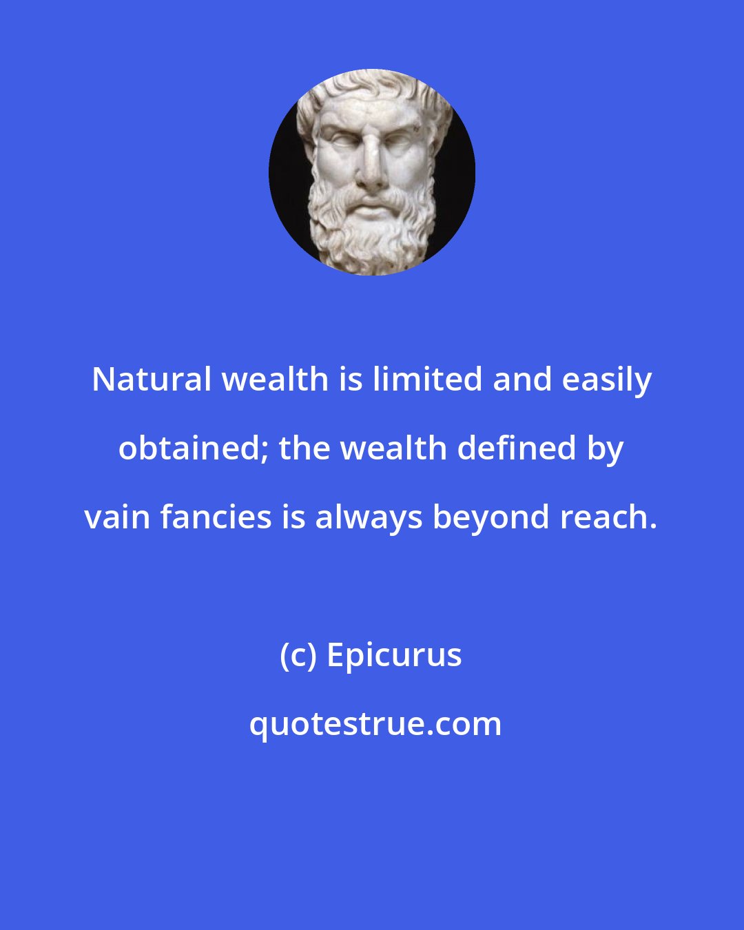 Epicurus: Natural wealth is limited and easily obtained; the wealth defined by vain fancies is always beyond reach.