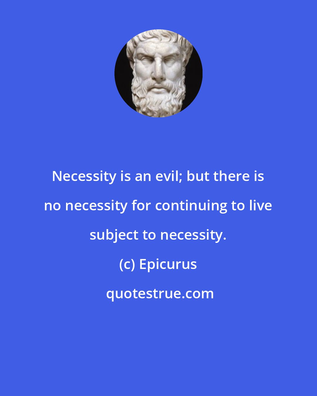 Epicurus: Necessity is an evil; but there is no necessity for continuing to live subject to necessity.