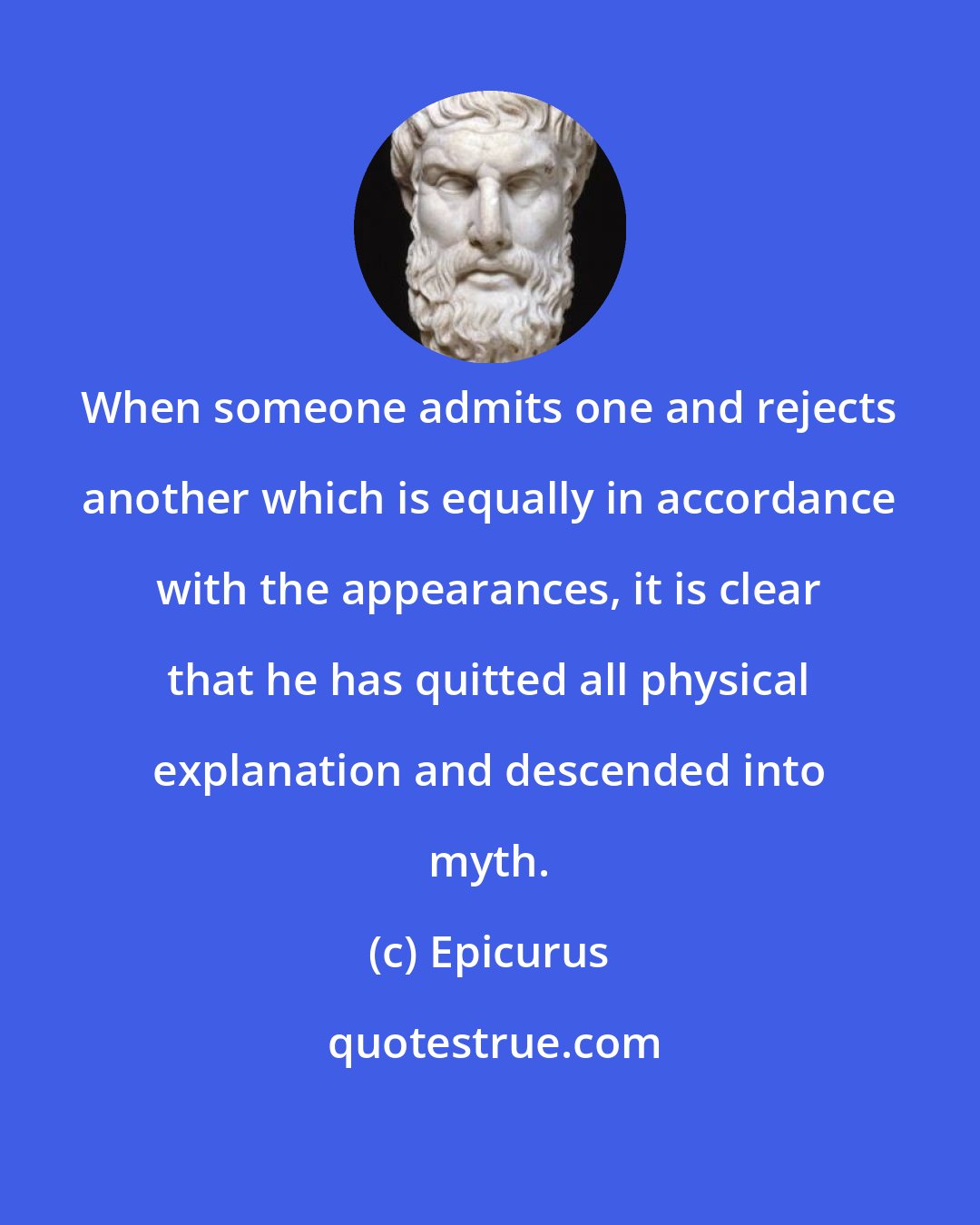 Epicurus: When someone admits one and rejects another which is equally in accordance with the appearances, it is clear that he has quitted all physical explanation and descended into myth.