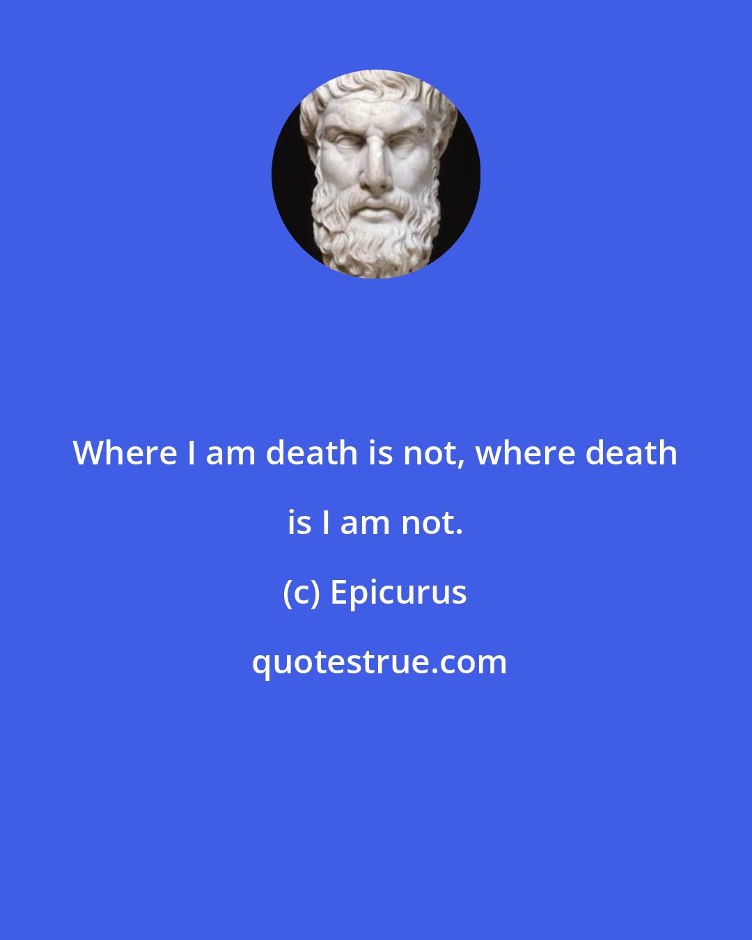 Epicurus: Where I am death is not, where death is I am not.