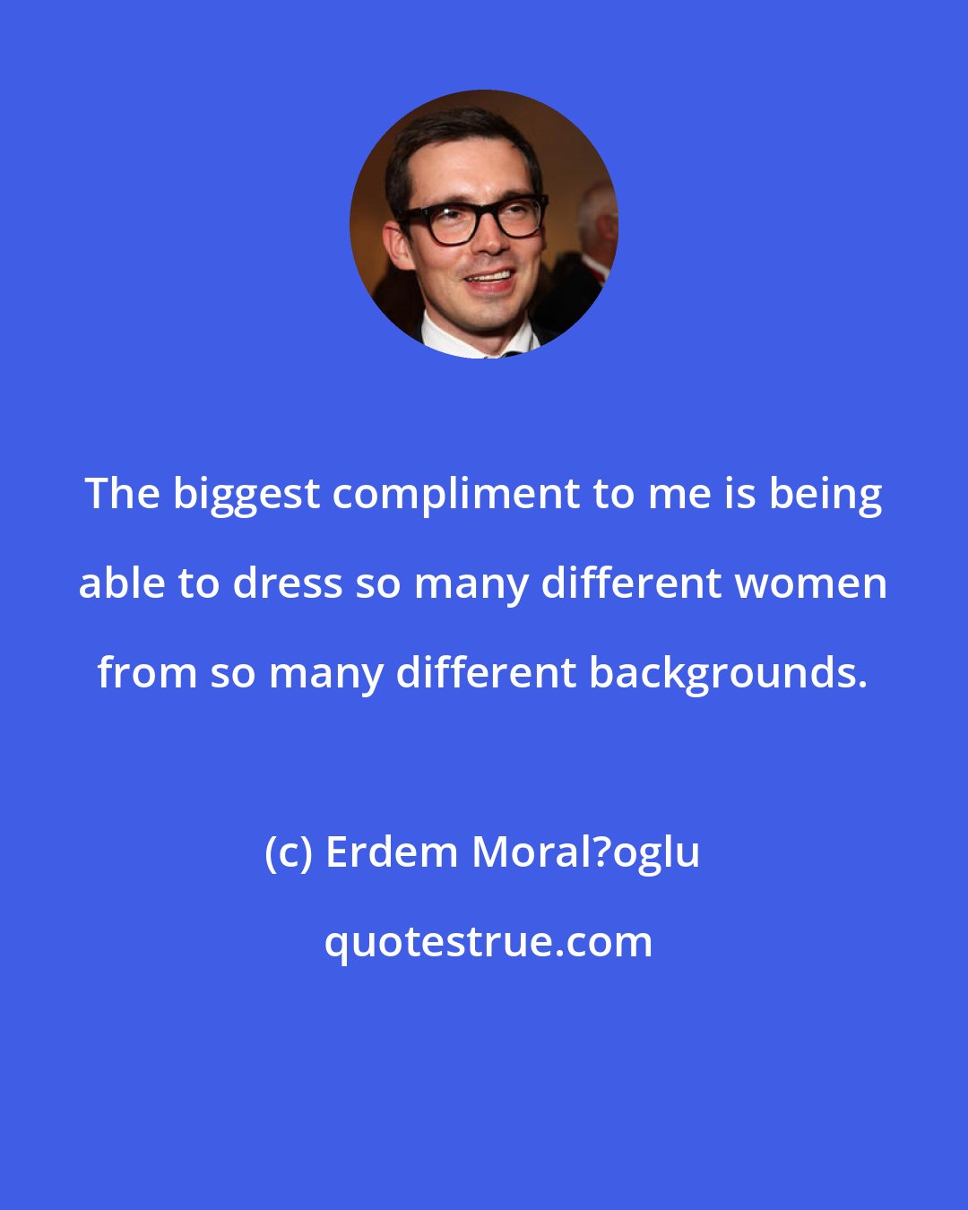 Erdem Moral?oglu: The biggest compliment to me is being able to dress so many different women from so many different backgrounds.