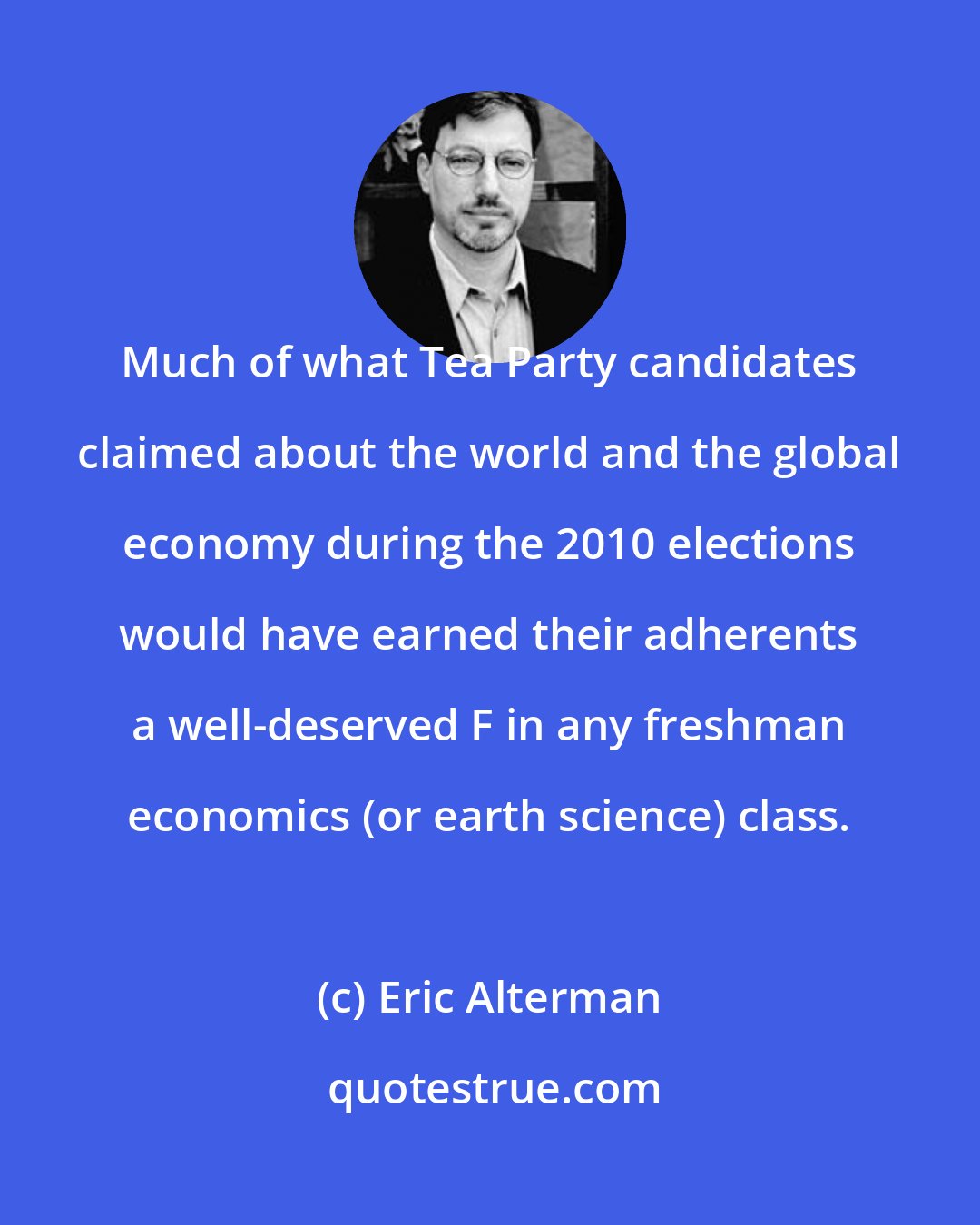 Eric Alterman: Much of what Tea Party candidates claimed about the world and the global economy during the 2010 elections would have earned their adherents a well-deserved F in any freshman economics (or earth science) class.