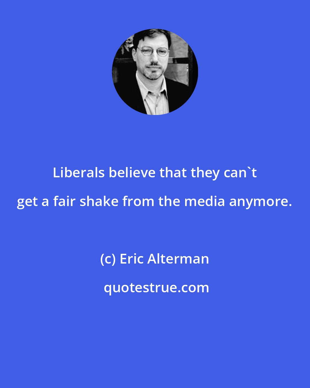 Eric Alterman: Liberals believe that they can't get a fair shake from the media anymore.