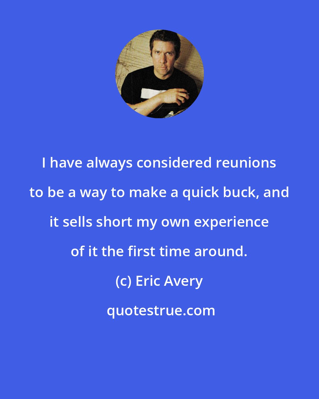Eric Avery: I have always considered reunions to be a way to make a quick buck, and it sells short my own experience of it the first time around.