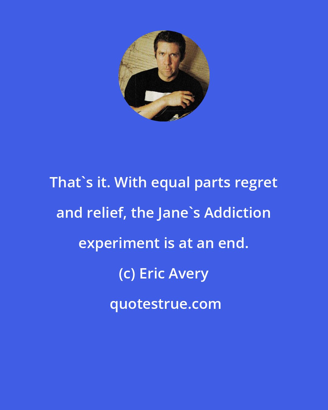 Eric Avery: That's it. With equal parts regret and relief, the Jane's Addiction experiment is at an end.