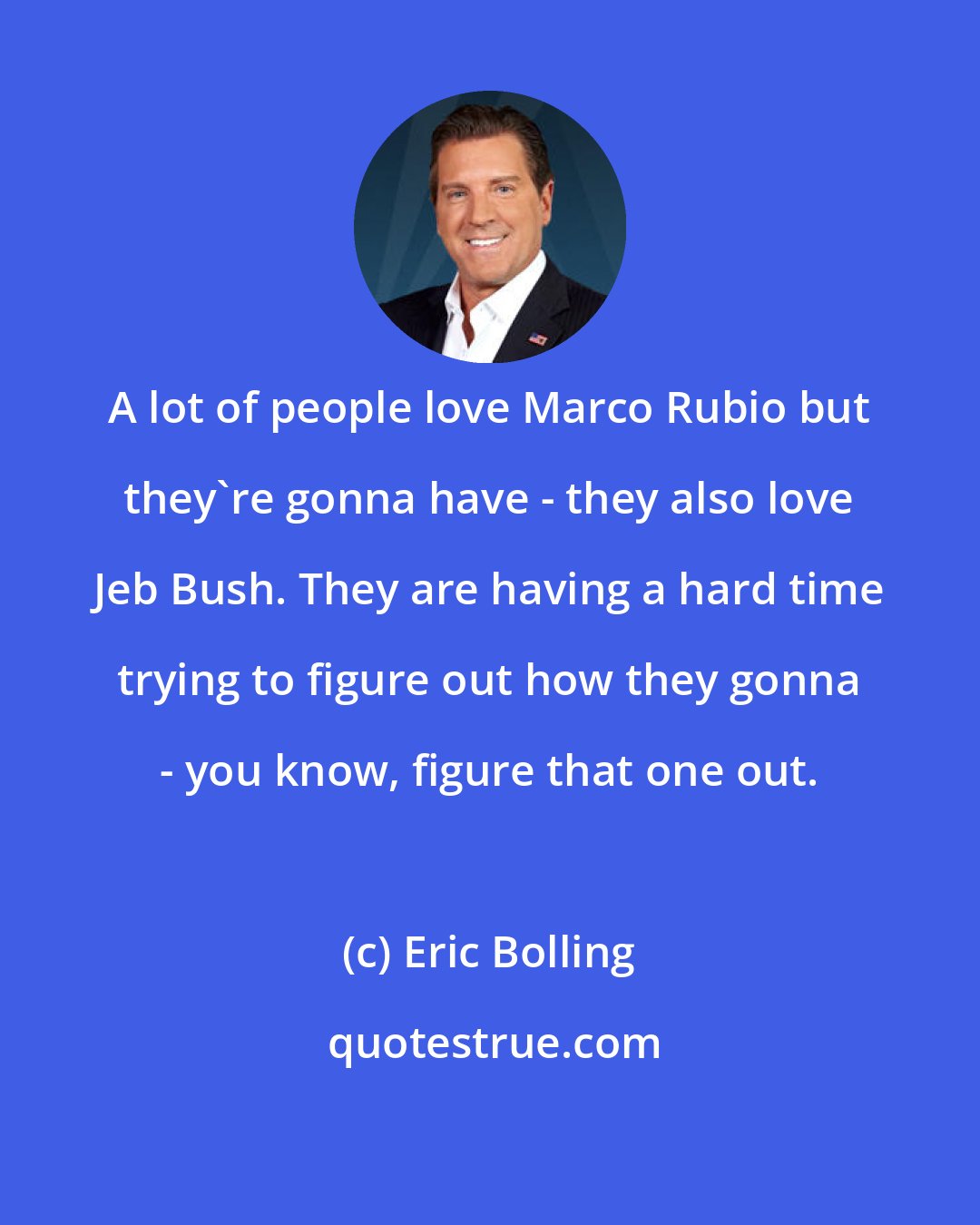 Eric Bolling: A lot of people love Marco Rubio but they're gonna have - they also love Jeb Bush. They are having a hard time trying to figure out how they gonna - you know, figure that one out.