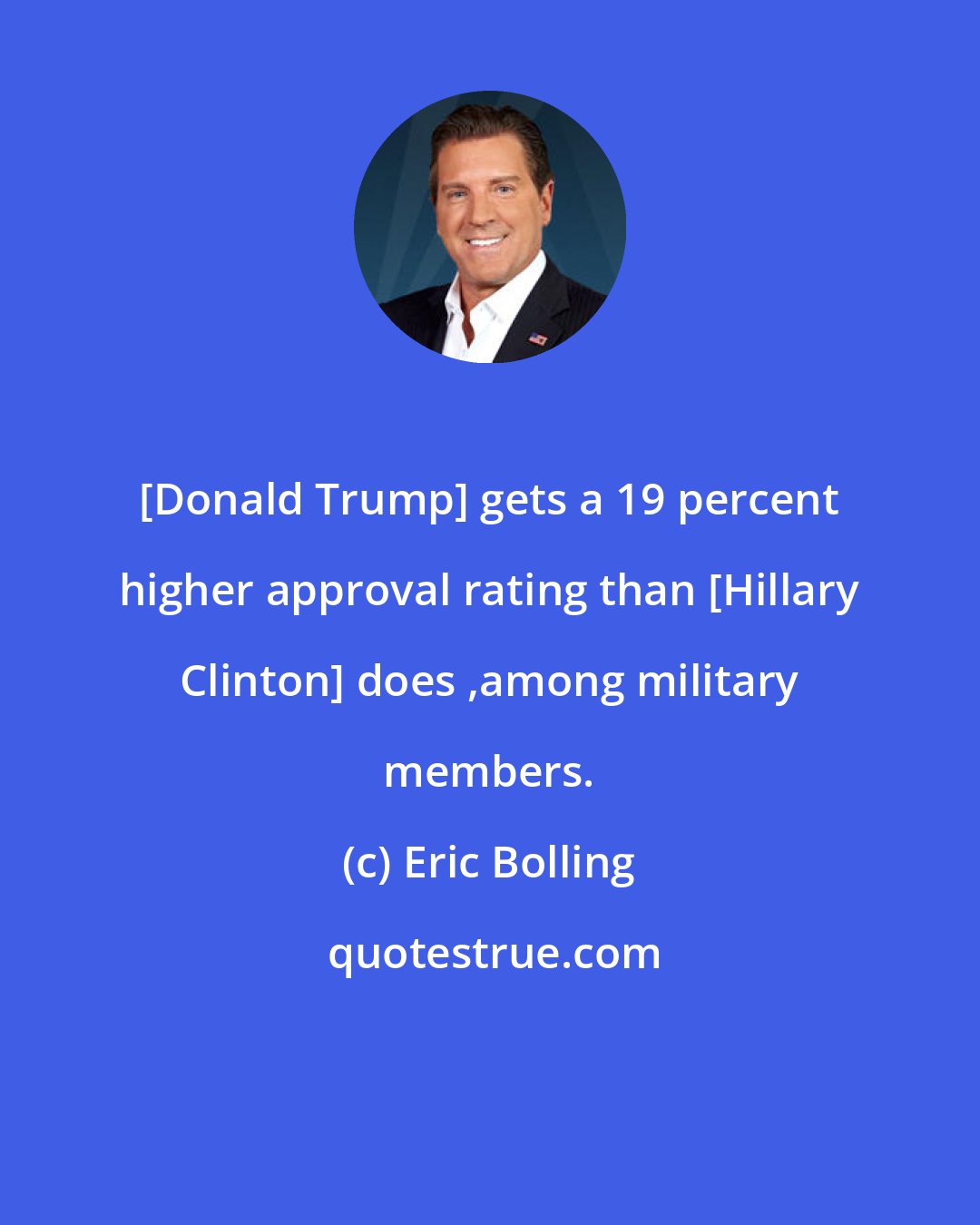 Eric Bolling: [Donald Trump] gets a 19 percent higher approval rating than [Hillary Clinton] does ,among military members.