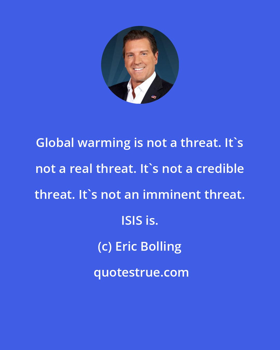 Eric Bolling: Global warming is not a threat. It's not a real threat. It's not a credible threat. It's not an imminent threat. ISIS is.