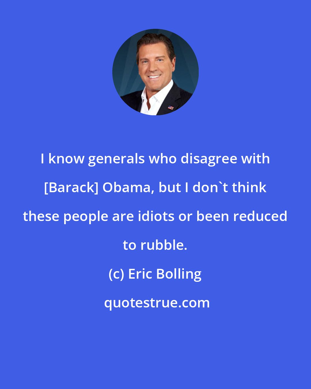 Eric Bolling: I know generals who disagree with [Barack] Obama, but I don't think these people are idiots or been reduced to rubble.