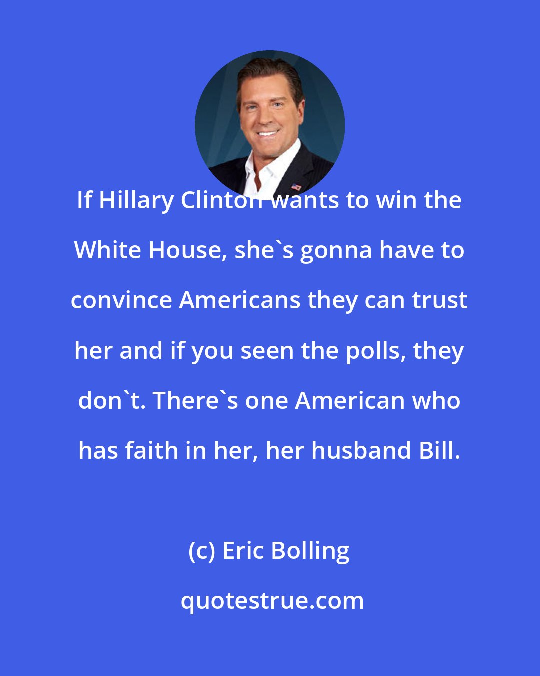 Eric Bolling: If Hillary Clinton wants to win the White House, she's gonna have to convince Americans they can trust her and if you seen the polls, they don't. There's one American who has faith in her, her husband Bill.