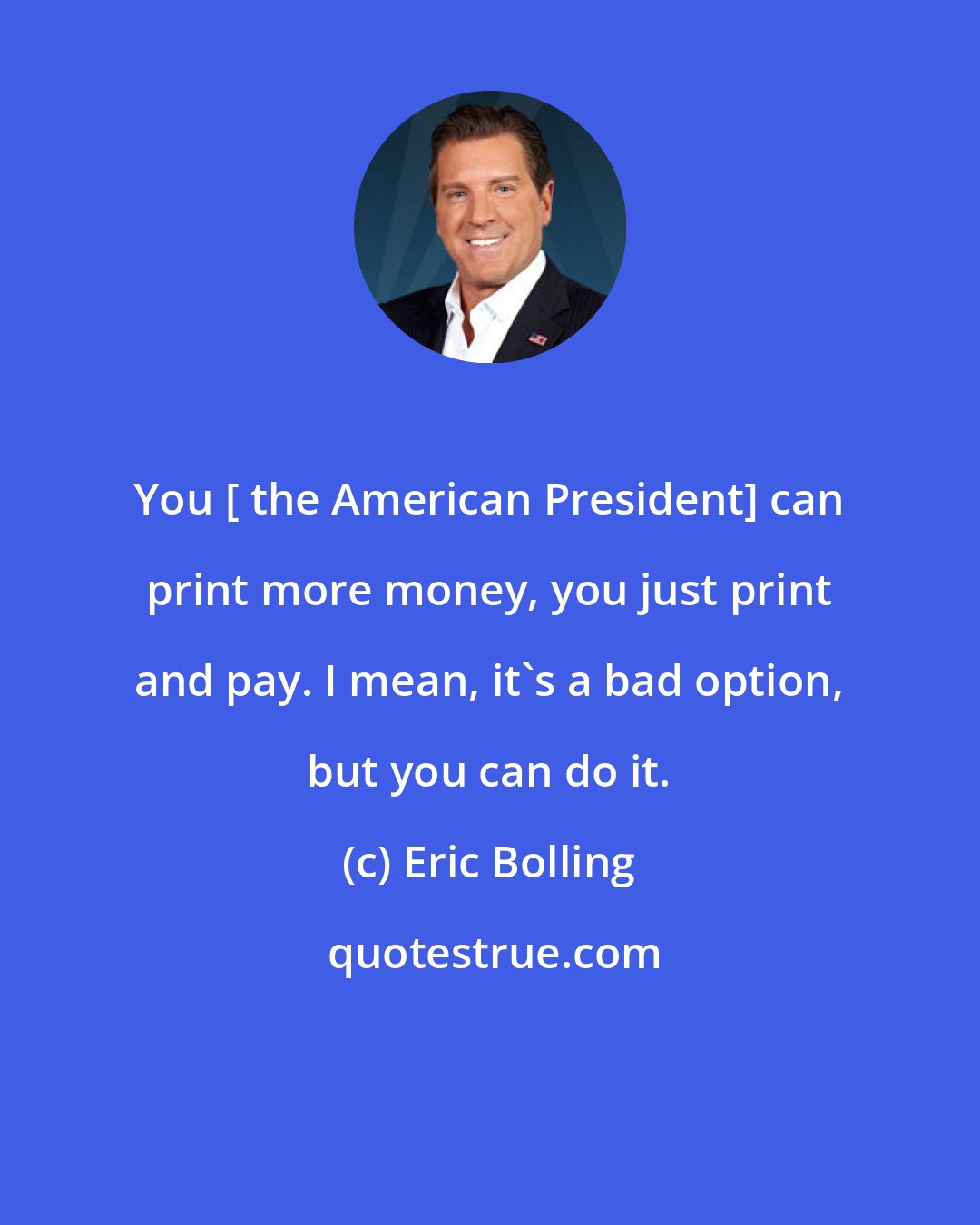 Eric Bolling: You [ the American President] can print more money, you just print and pay. I mean, it's a bad option, but you can do it.