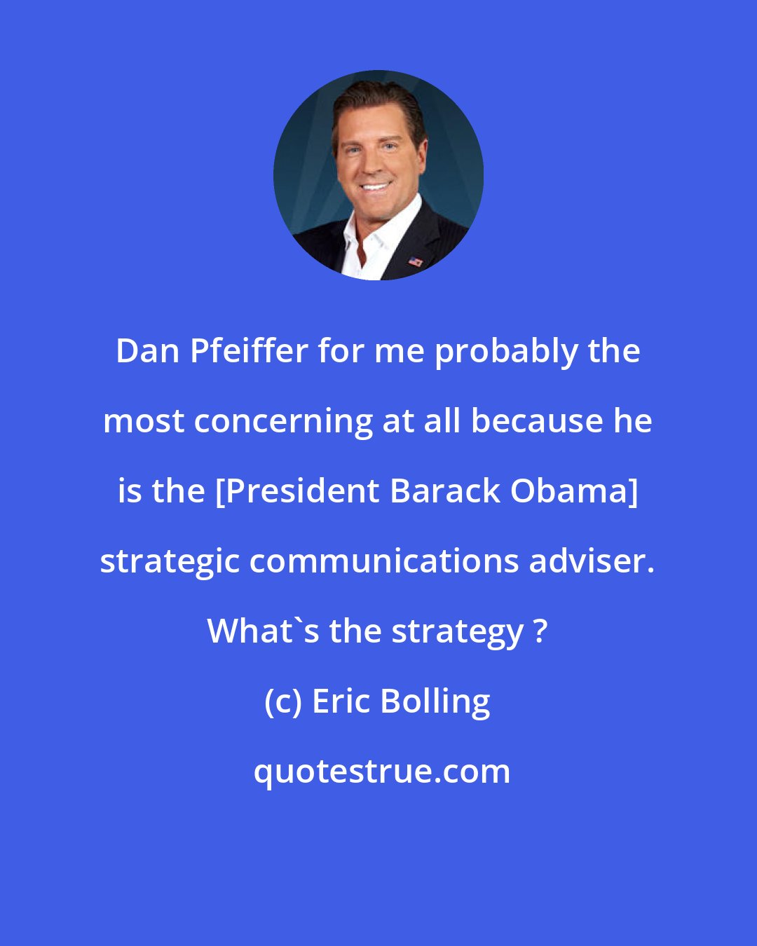 Eric Bolling: Dan Pfeiffer for me probably the most concerning at all because he is the [President Barack Obama] strategic communications adviser. What's the strategy ?