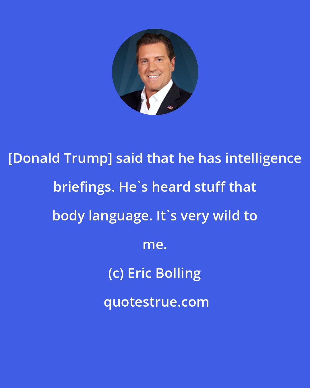 Eric Bolling: [Donald Trump] said that he has intelligence briefings. He's heard stuff that body language. It's very wild to me.