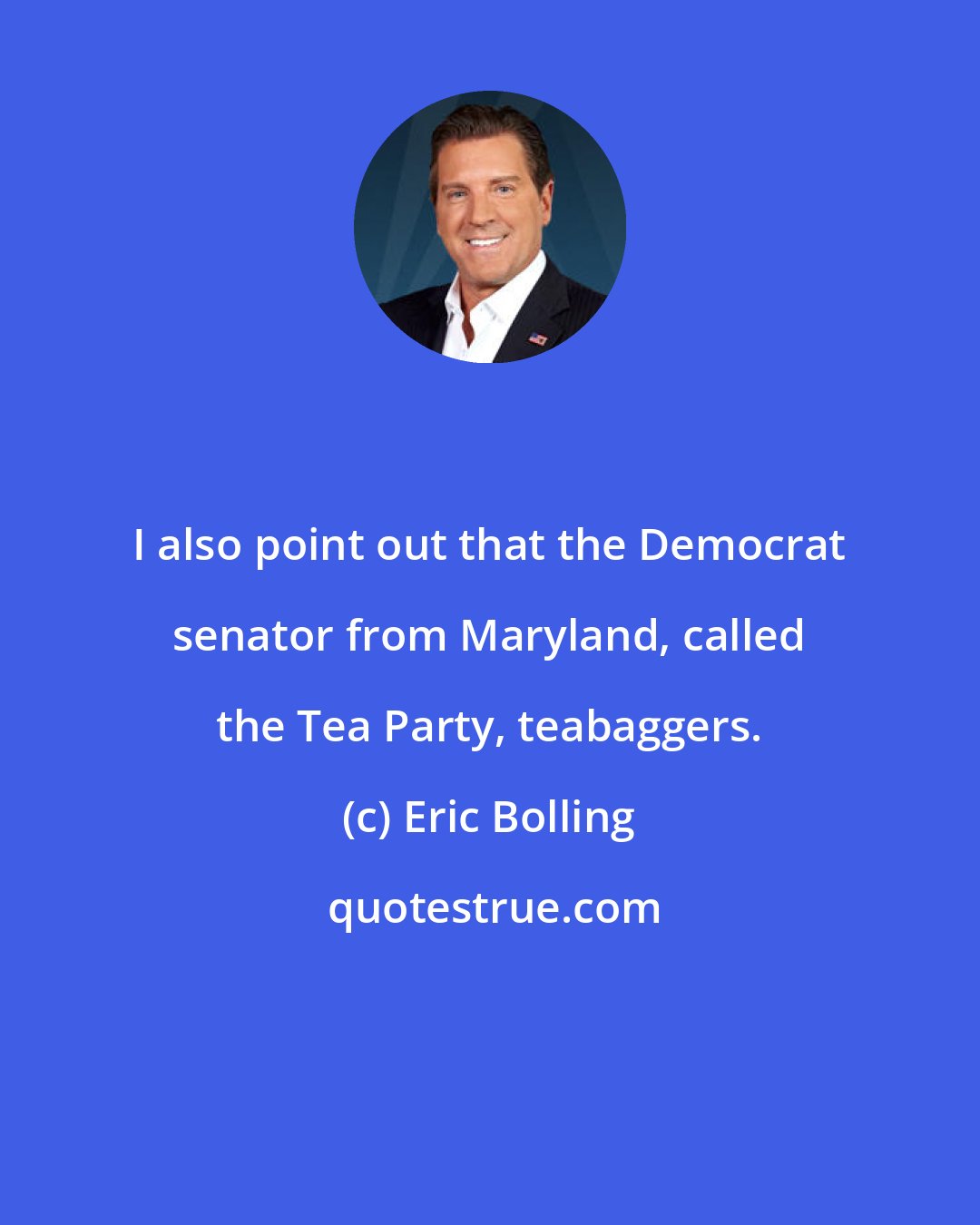 Eric Bolling: I also point out that the Democrat senator from Maryland, called the Tea Party, teabaggers.