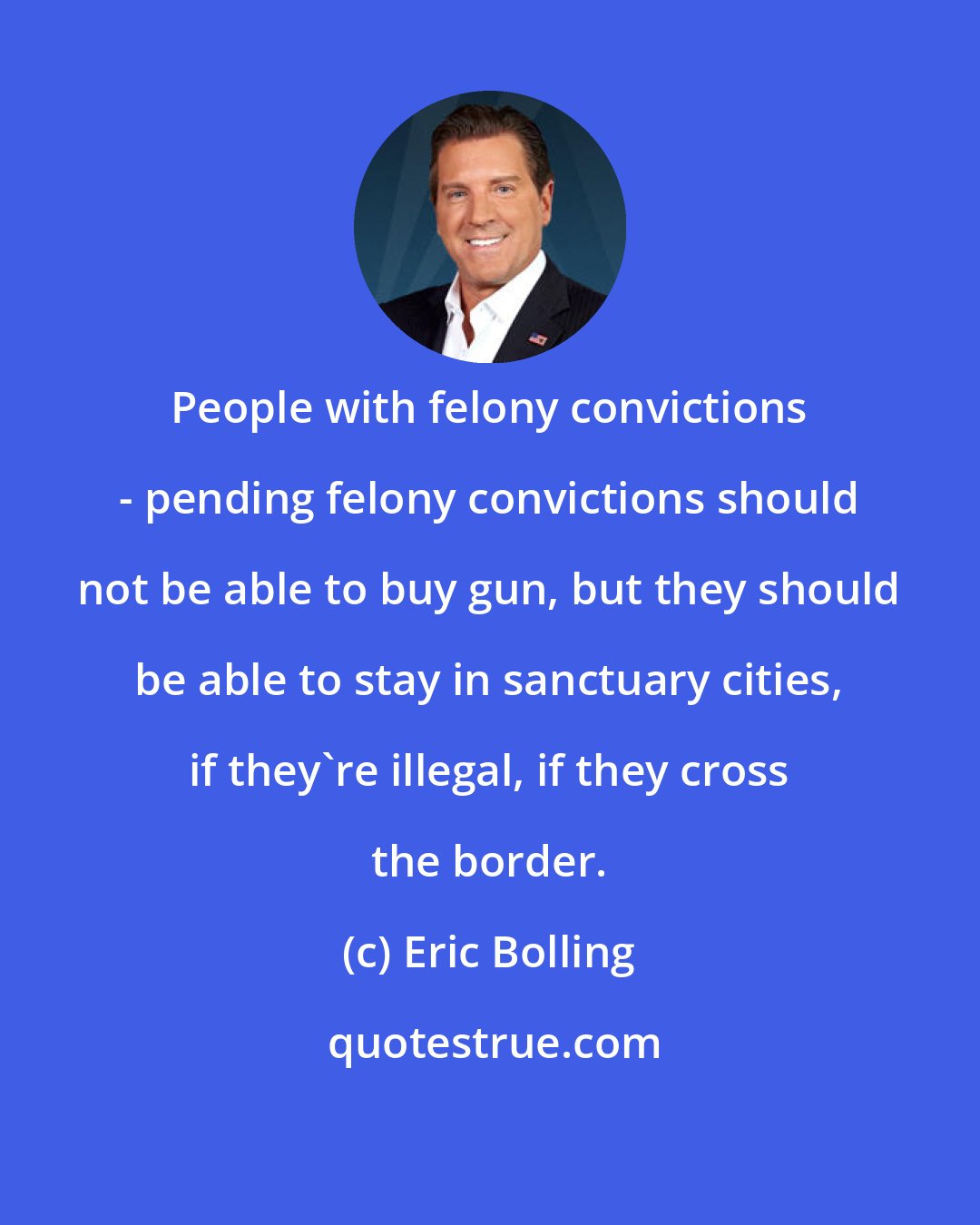 Eric Bolling: People with felony convictions - pending felony convictions should not be able to buy gun, but they should be able to stay in sanctuary cities, if they're illegal, if they cross the border.