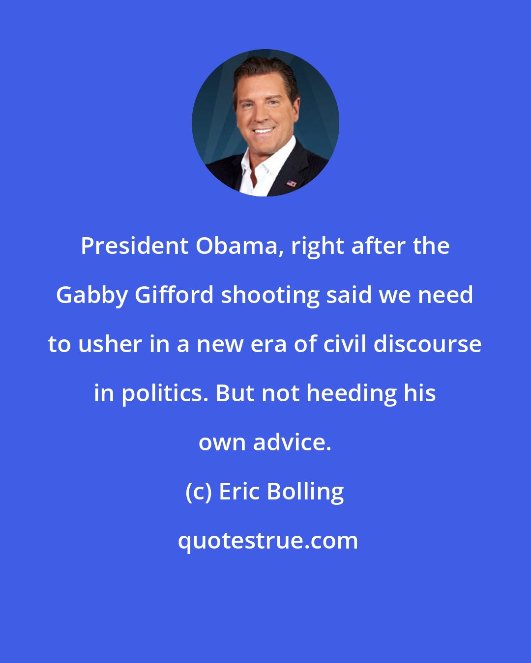 Eric Bolling: President Obama, right after the Gabby Gifford shooting said we need to usher in a new era of civil discourse in politics. But not heeding his own advice.