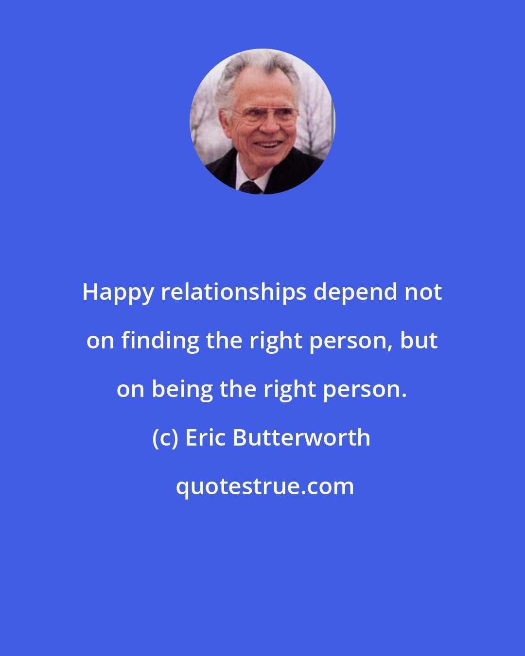 Eric Butterworth: Happy relationships depend not on finding the right person, but on being the right person.