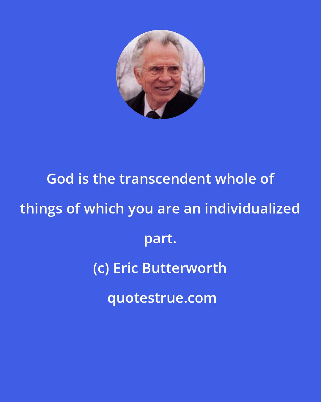 Eric Butterworth: God is the transcendent whole of things of which you are an individualized part.