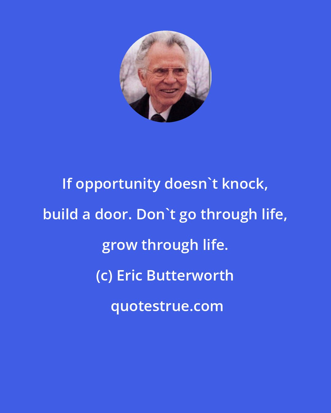 Eric Butterworth: If opportunity doesn't knock, build a door. Don't go through life, grow through life.