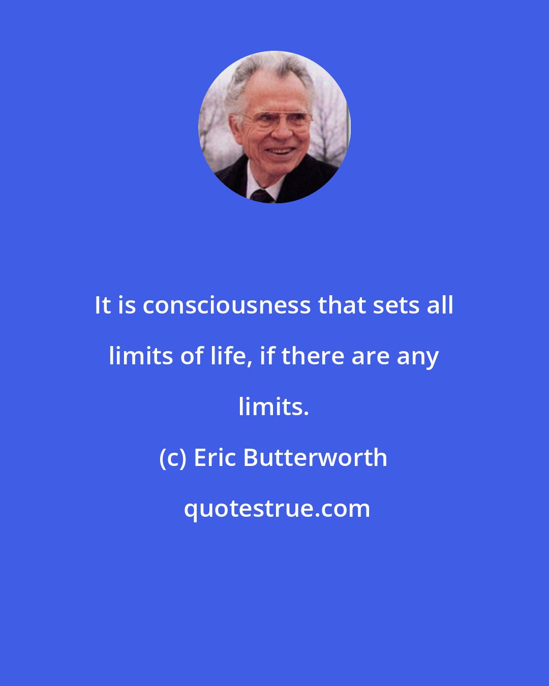 Eric Butterworth: It is consciousness that sets all limits of life, if there are any limits.