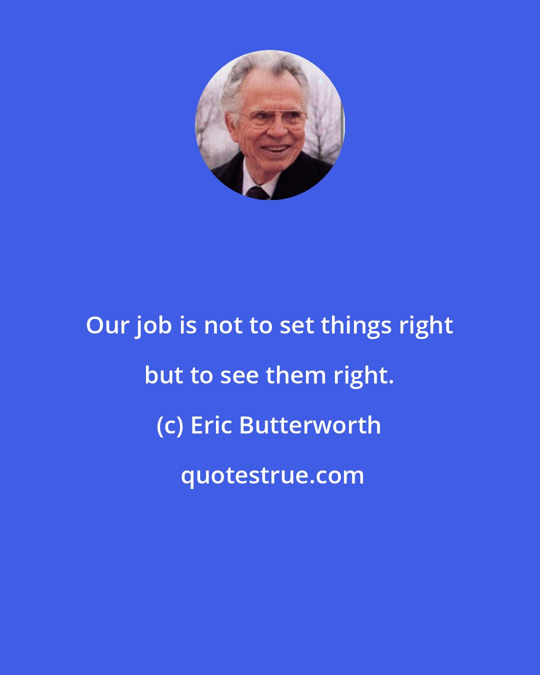 Eric Butterworth: Our job is not to set things right but to see them right.