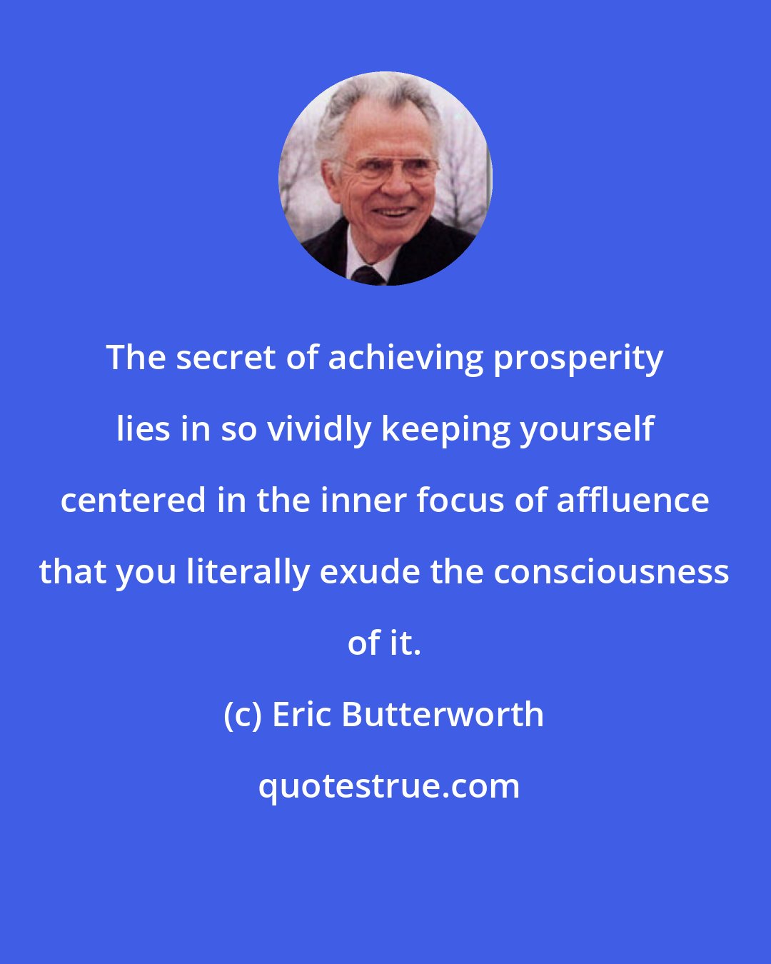 Eric Butterworth: The secret of achieving prosperity lies in so vividly keeping yourself centered in the inner focus of affluence that you literally exude the consciousness of it.