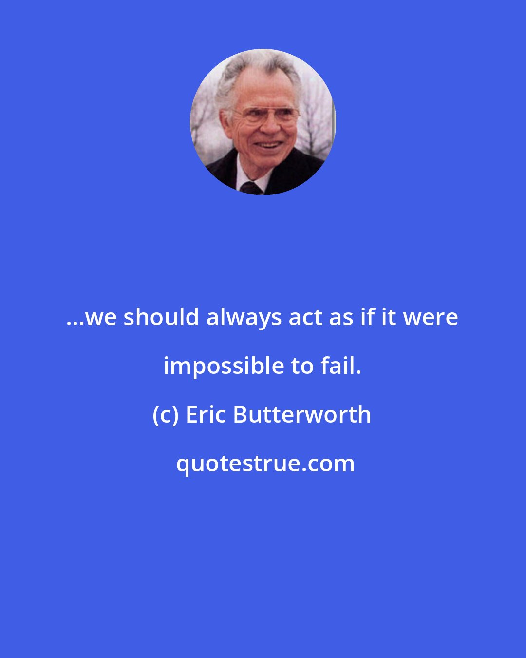 Eric Butterworth: ...we should always act as if it were impossible to fail.