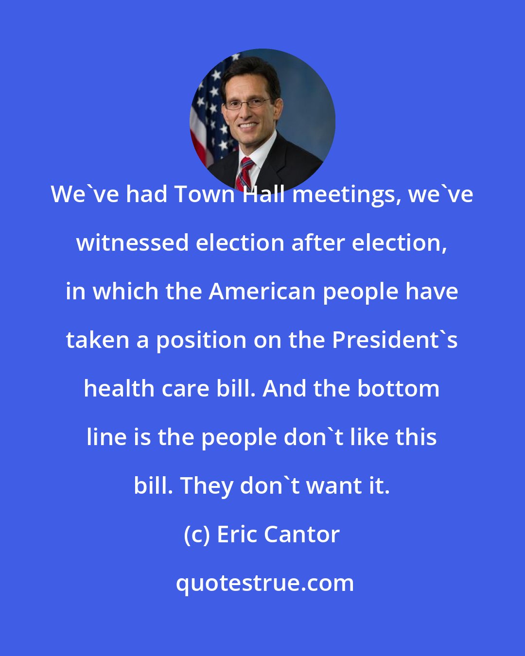 Eric Cantor: We've had Town Hall meetings, we've witnessed election after election, in which the American people have taken a position on the President's health care bill. And the bottom line is the people don't like this bill. They don't want it.