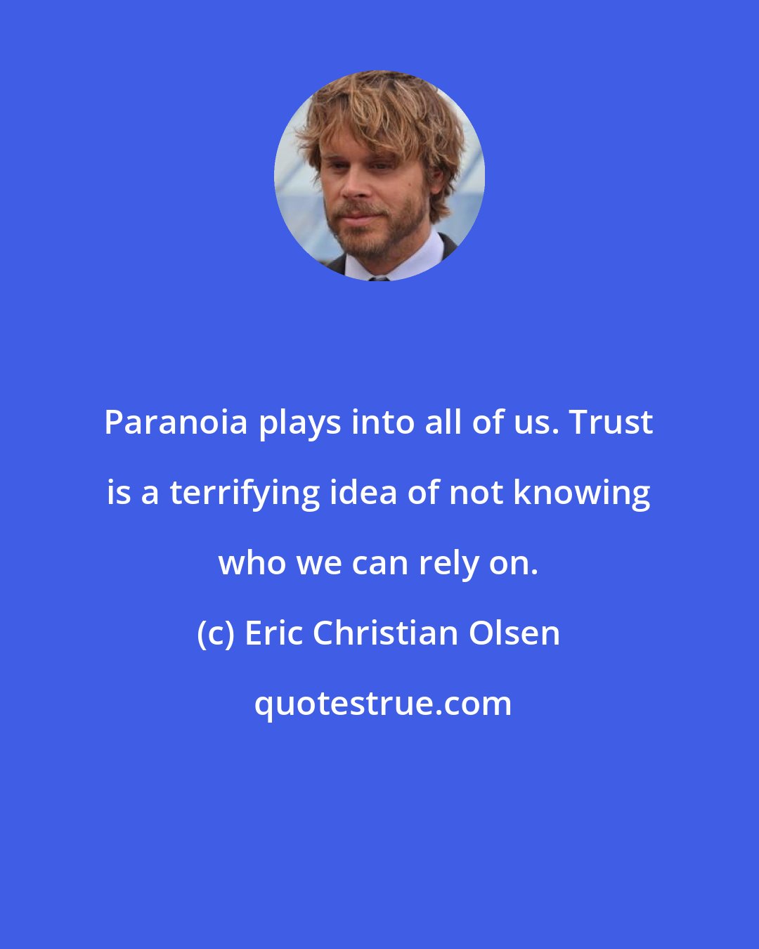 Eric Christian Olsen: Paranoia plays into all of us. Trust is a terrifying idea of not knowing who we can rely on.