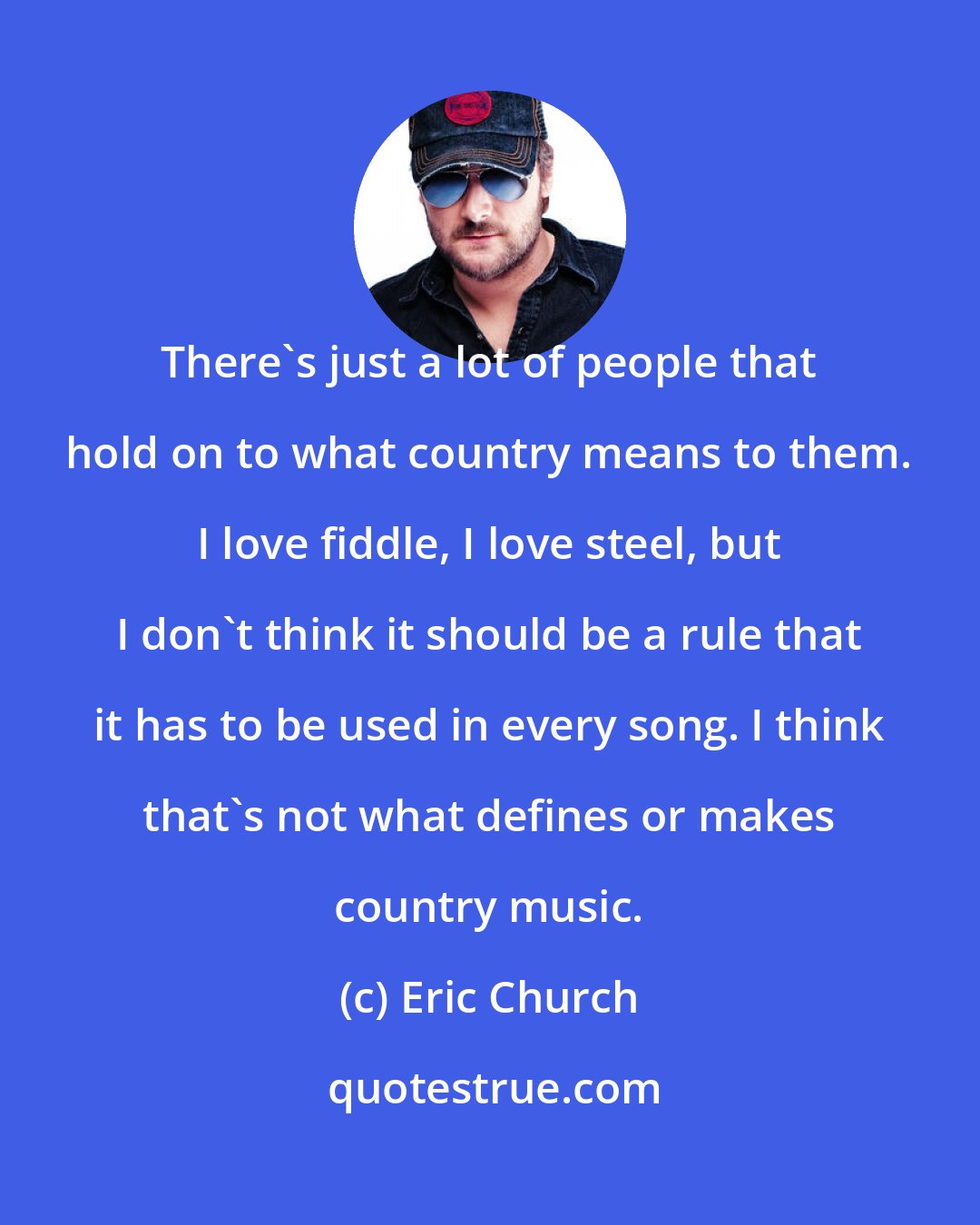 Eric Church: There's just a lot of people that hold on to what country means to them. I love fiddle, I love steel, but I don't think it should be a rule that it has to be used in every song. I think that's not what defines or makes country music.