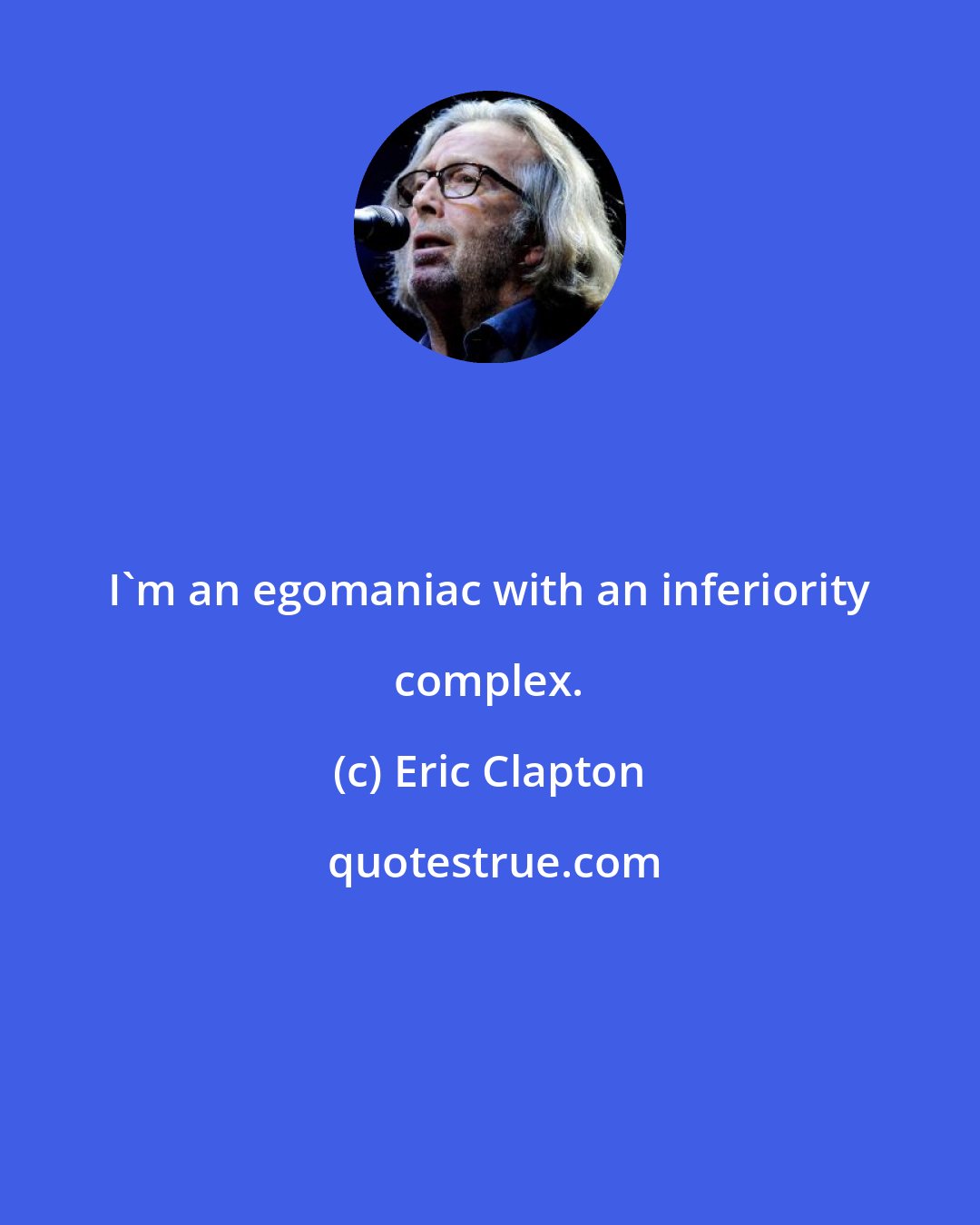 Eric Clapton: I'm an egomaniac with an inferiority complex.