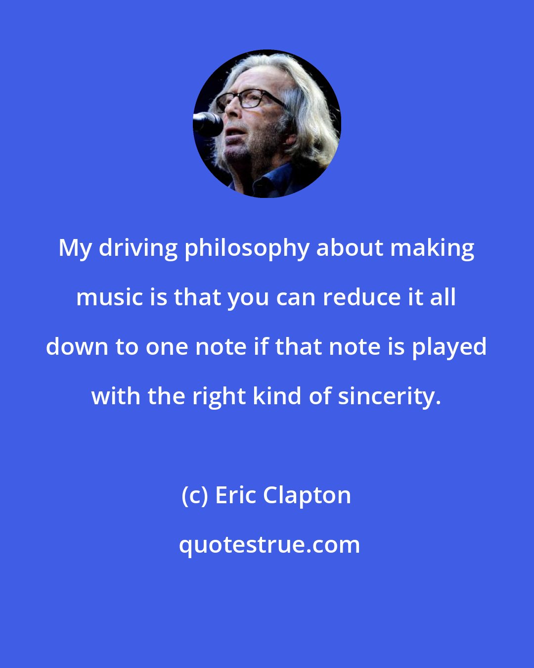 Eric Clapton: My driving philosophy about making music is that you can reduce it all down to one note if that note is played with the right kind of sincerity.