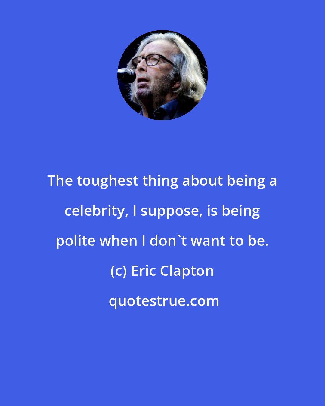 Eric Clapton: The toughest thing about being a celebrity, I suppose, is being polite when I don't want to be.