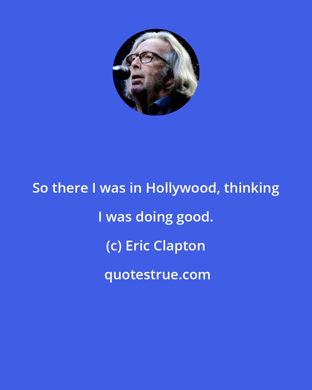 Eric Clapton: So there I was in Hollywood, thinking I was doing good.