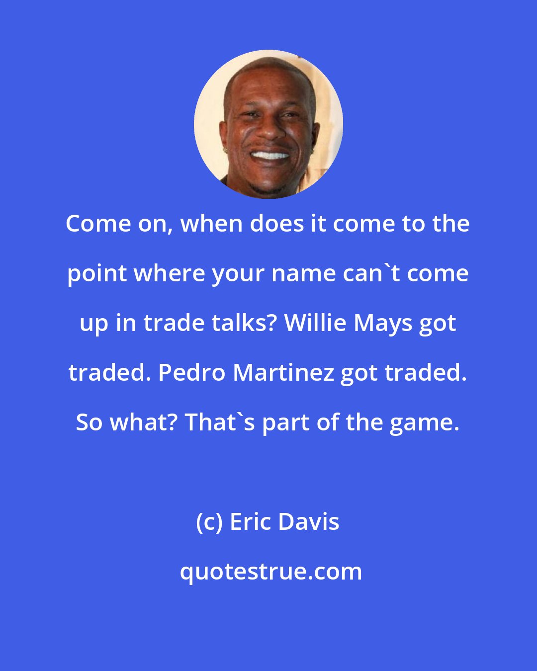 Eric Davis: Come on, when does it come to the point where your name can't come up in trade talks? Willie Mays got traded. Pedro Martinez got traded. So what? That's part of the game.