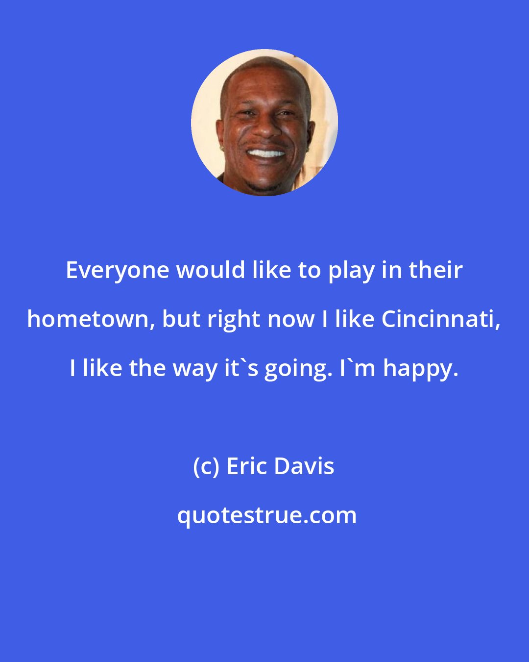 Eric Davis: Everyone would like to play in their hometown, but right now I like Cincinnati, I like the way it's going. I'm happy.