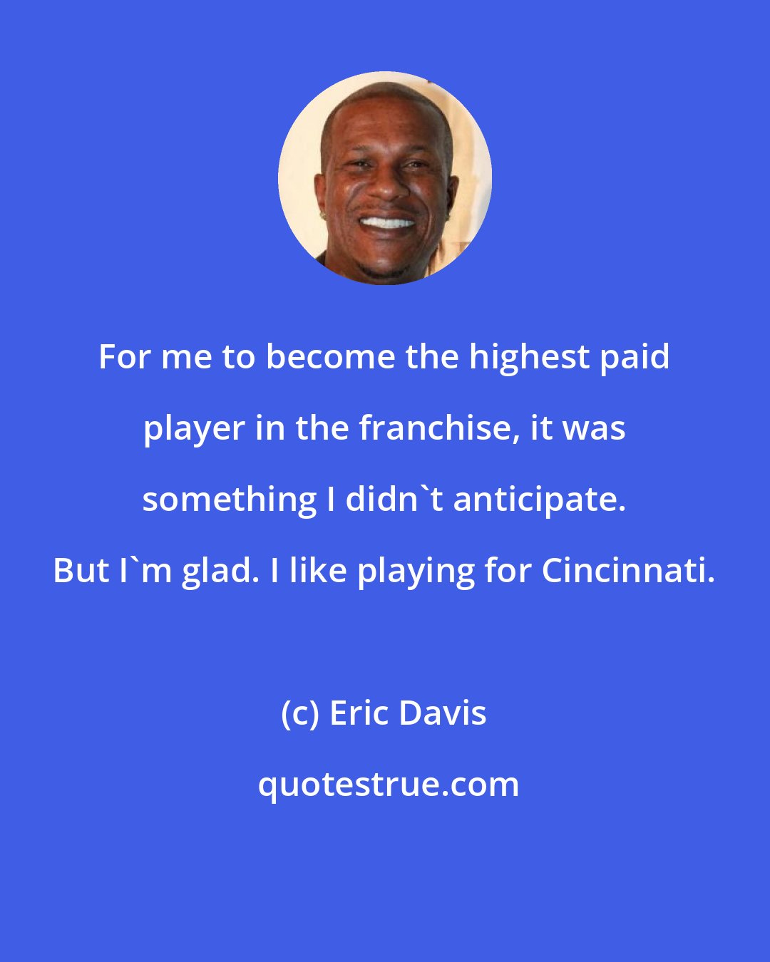 Eric Davis: For me to become the highest paid player in the franchise, it was something I didn't anticipate. But I'm glad. I like playing for Cincinnati.