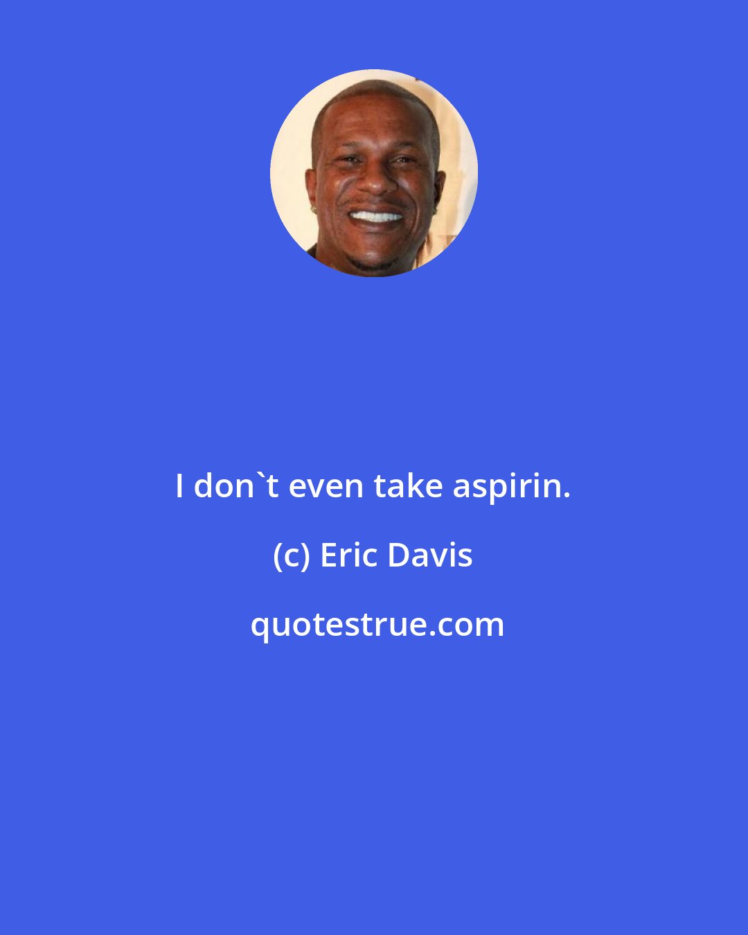 Eric Davis: I don't even take aspirin.