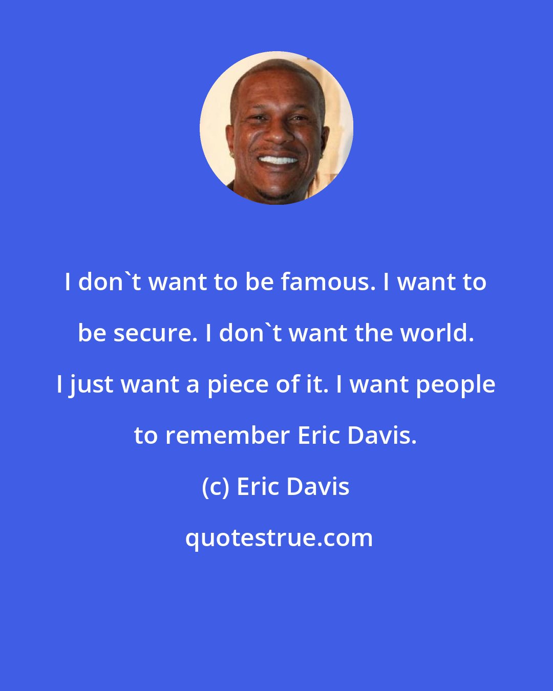 Eric Davis: I don't want to be famous. I want to be secure. I don't want the world. I just want a piece of it. I want people to remember Eric Davis.