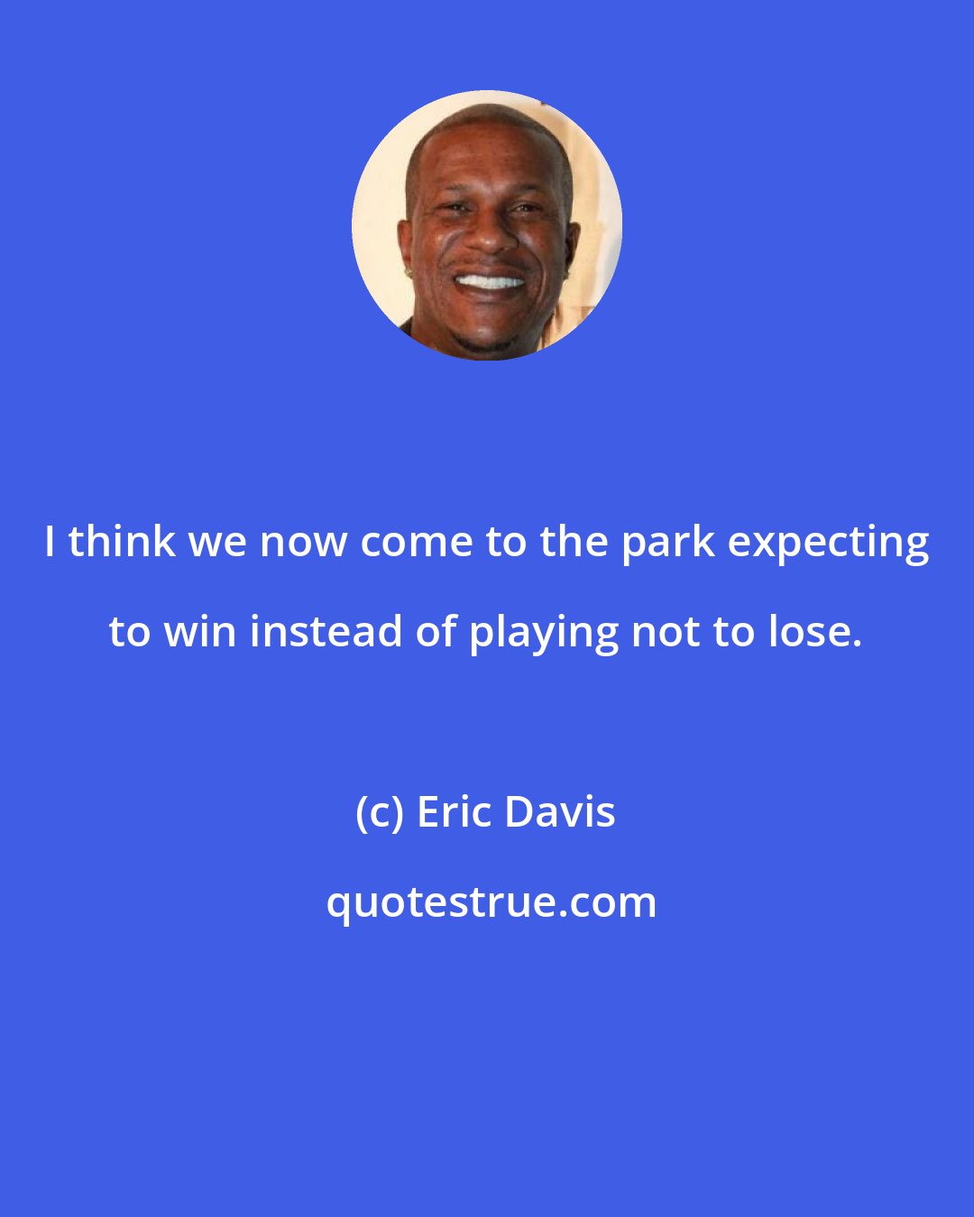 Eric Davis: I think we now come to the park expecting to win instead of playing not to lose.