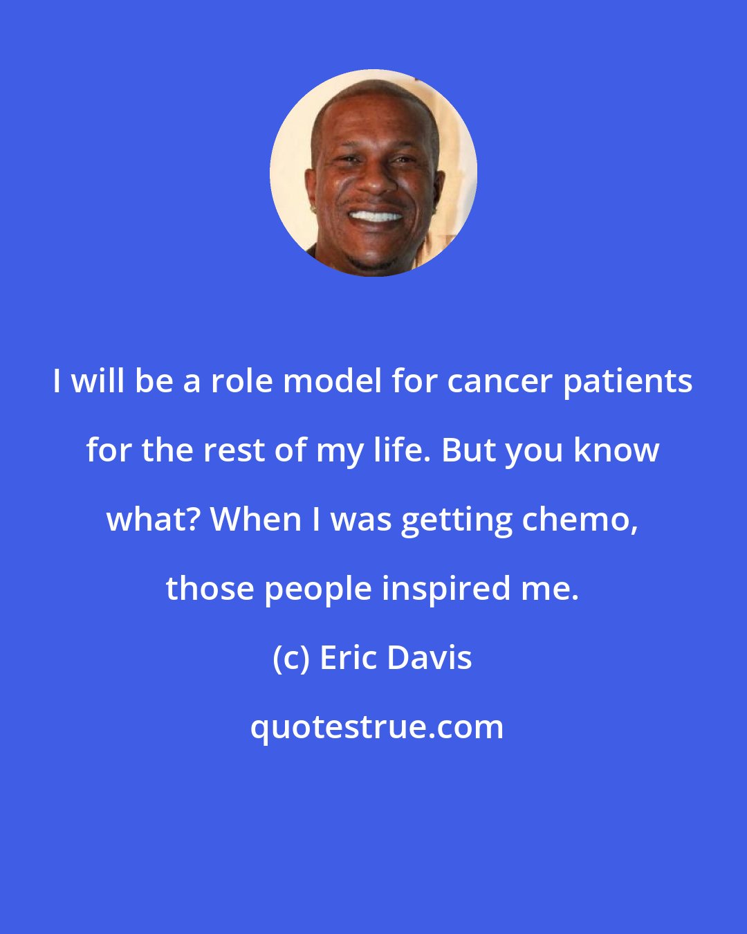 Eric Davis: I will be a role model for cancer patients for the rest of my life. But you know what? When I was getting chemo, those people inspired me.