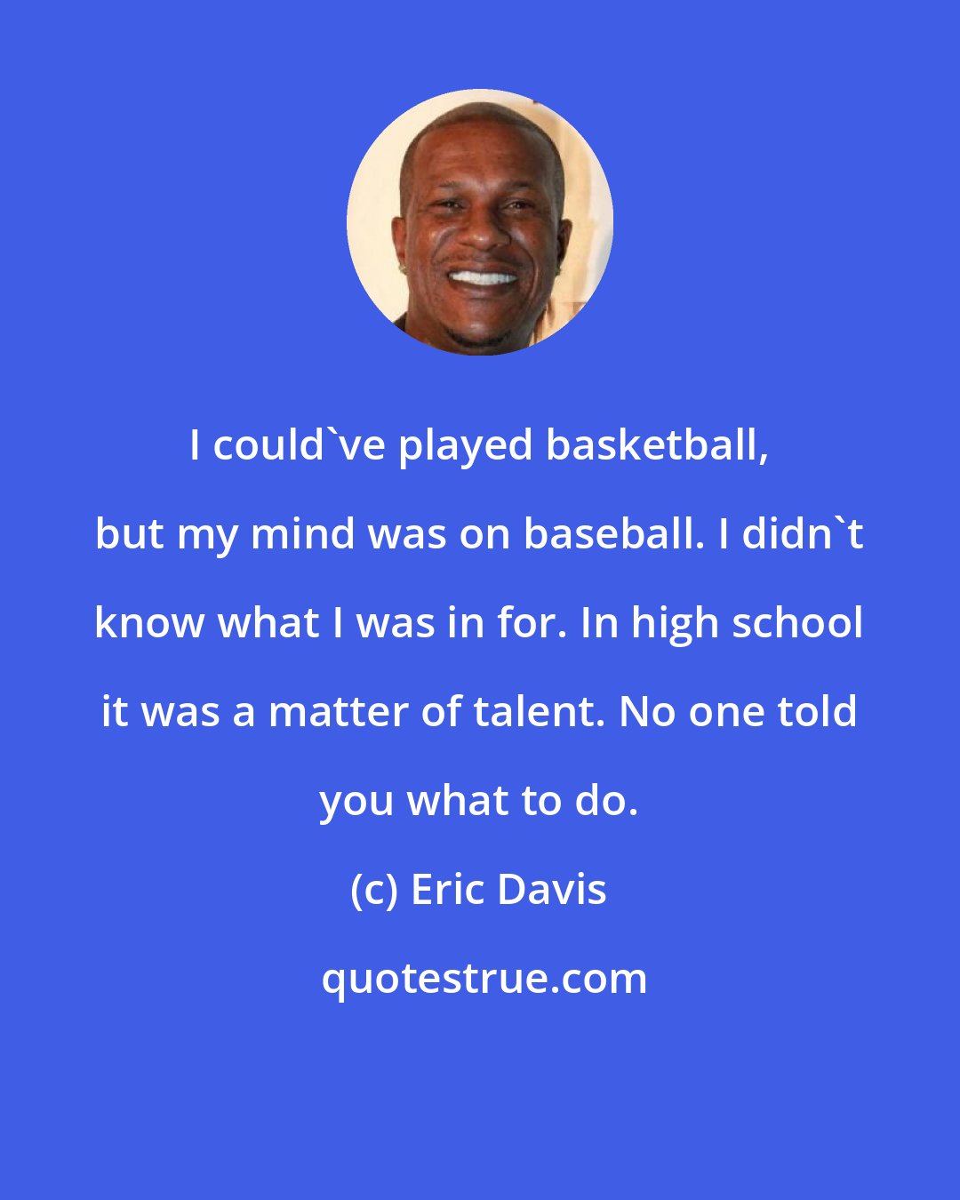 Eric Davis: I could've played basketball, but my mind was on baseball. I didn't know what I was in for. In high school it was a matter of talent. No one told you what to do.