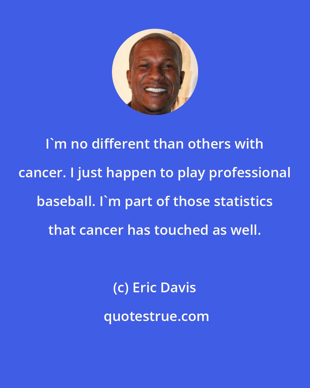 Eric Davis: I'm no different than others with cancer. I just happen to play professional baseball. I'm part of those statistics that cancer has touched as well.